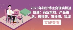 2023年知识博主变现实操进阶课：商业策划、产品策划、短视频、直播间、私域-甬战资源库