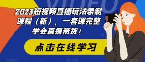 2023短视频直播玩法录制课程(新),一套课完整学会直播带货!-甬战资源库