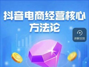 抖音电商经营核心方法论，18节课教你玩转直播带货，巨量学精品课-甬战资源库