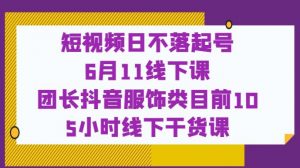 短视频日不落起号【6月11线下课】团长抖音服饰类目前10 5小时线下干货课-甬战资源库