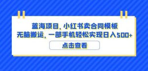 蓝海项目小红书卖合同模板无脑搬运一部手机日入500+（教程+4000份模板）【揭秘】-甬战资源库