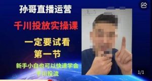 孙哥直播运营·抖音千川进阶课，新手小白也可以快速学会千川投流-甬战资源库