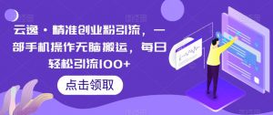 云逸·精准创业粉引流,一部手机操作无脑搬运,每日轻松引流100+-甬战资源库