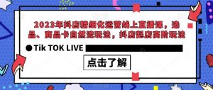 2023年抖店精细化运营线上直播课,选品、商品卡自然流玩法,抖店起店高阶玩法-甬战资源库