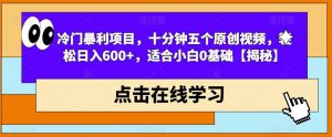 冷门暴利项目，十分钟五个原创视频，轻松日入600+，适合小白0基础【揭秘】-甬战资源库