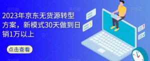 2023年京东无货源转型方案,新模式30天做到日销1万以上-甬战资源库