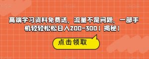 高端学习资料免费送，流量不是问题，一部手机轻轻松松日入200-300【揭秘】-甬战资源库