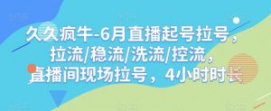 久久疯牛-6月直播起号拉号，拉流/稳流/洗流/控流，​直播间现场拉号，4小时时长-甬战资源库