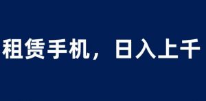 租赁手机蓝海项目,轻松到日入上千,小白0成本直接上手【揭秘】-甬战资源库