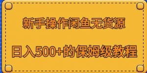 新手操作闲鱼无货源，日入500+的保姆级教程【揭秘】-甬战资源库