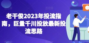 老干俊2023年投流指南,巨量千川投放最新投流思路-甬战资源库