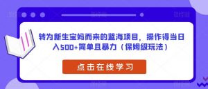 转为新生宝妈而来的蓝海项目，操作得当日入500+简单且暴力（保姆级玩法）【揭秘】-甬战资源库