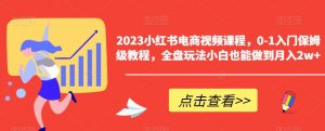 2023小红书电商视频课程,0-1入门保姆级教程,全盘玩法小白也能做到月入2w+-甬战资源库