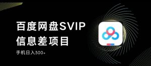 百度网盘SVIP信息差项目，0投入小白极速上手，手机稳定日入300+【揭秘】-甬战资源库
