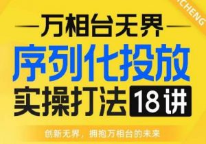 【万相台无界】序列化投放实操18讲线上实战班，全网首推，运营福音！-甬战资源库