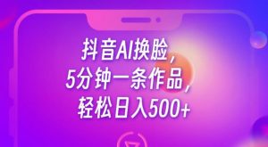 抖音AI换脸，5分钟一条作品，轻松日入500+【揭秘】-甬战资源库