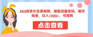 360度美女全景视频,最新流量密码,制作简单,日入1000+,可矩阵【揭秘】-甬战资源库