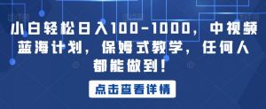 小白轻松日入100-1000，中视频蓝海计划，保姆式教学，任何人都能做到！【揭秘】-甬战资源库