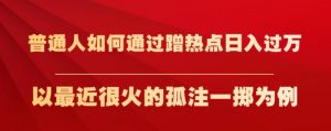 普通人如何通过蹭热点日入过万,以最近很火的孤注一掷为例【揭秘】-甬战资源库