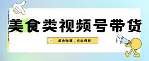 2023年视频号最新玩法,美食类视频号带货【内含去重方法】-甬战资源库