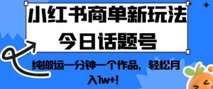 小红书商单新玩法今日话题号，纯搬运一分钟一个作品，轻松月入1w+！【揭秘】-甬战资源库