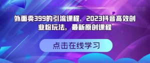 外面卖399的引流课程，2023抖音高效创业粉玩法，最新原创课程-甬战资源库