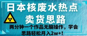 日本核废水热点卖货思路，两分钟一个作品无脑操作，学会思路轻松月入2w+【揭秘】-甬战资源库