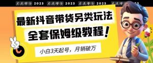 2023年最新抖音带货另类玩法，3天起号，月销破万（保姆级教程）【揭秘】-甬战资源库
