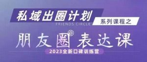私域出圈计划系列课程之朋友圈表达课，2023全新口碑训练营-甬战资源库