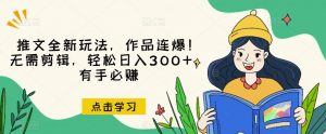 推文全新玩法，作品连爆！无需剪辑，轻松日入300+，有手必赚【揭秘】-甬战资源库