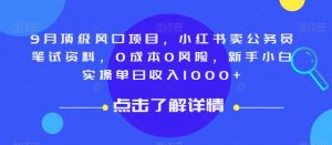 9月顶级风口项目，小红书卖公务员笔试资料，0成本0风险，新手小白实操单日收入1000+【揭秘】-甬战资源库