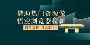 最新借助热门资源悟空浏览器拉新玩法，日入300+，人人可做，每天1小时【揭秘】-甬战资源库