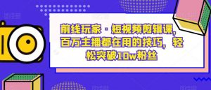 前线玩家·短视频剪辑课，百万主播都在用的技巧，轻松突破10w粉丝-甬战资源库