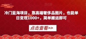 冷门蓝海项目，靠高端奢侈品图片，也能单日变现1000+，简单搬运即可【揭秘】-甬战资源库