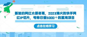 新签约网红太原老葛,2023爆火的快手网红IP切片,号称日佣5000+的蓝海项目【揭秘】-甬战资源库
