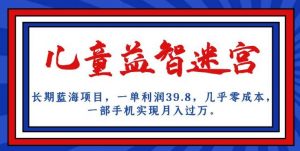 长期蓝海项目，儿童益智迷宫，一单利润39.8，几乎零成本，一部手机实现月入过万-甬战资源库