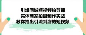 引爆同城短视频拍剪课，实体商家拍摄制作实战，教你拍出引流到店的短视频-甬战资源库