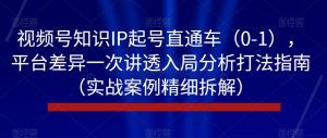视频号知识IP起号直通车（0-1），平台差异一次讲透入局分析打法指南（实战案例精细拆解）-甬战资源库