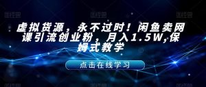 虚拟货源，永不过时！闲鱼卖网课引流创业粉，月入1.5W,保姆式教学【揭秘】-甬战资源库