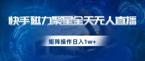 快手磁力聚星全天无人直播，矩阵操作日入1w+【揭秘】-甬战资源库