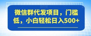 微信群代发项目，门槛低，小白轻松日入500+【揭秘】-甬战资源库