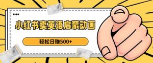 小红书卖英语启蒙动画,轻松日赚500+【揭秘】-甬战资源库