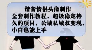 谐音情侣头像制作全套制作教程，超级稳定持久的项目，公域私域双变现，小白也能上手【揭秘】-甬战资源库