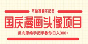 国庆漫画头像项目，不做视频不起号，反向思维手把手教你日入300+【揭秘】-甬战资源库