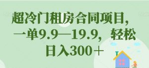 超冷门租房合同项目,一单9.9—19.9,轻松日入300+【揭秘】-甬战资源库