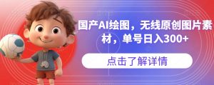 国产AI绘图，无线原创图片素材，单号日入300+【揭秘】-甬战资源库