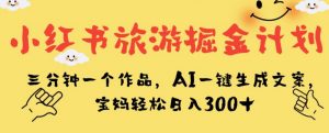 小红书旅游掘金计划,三分钟一个作品,AI一键生成文案,宝妈轻松日入300+【揭秘】-甬战资源库
