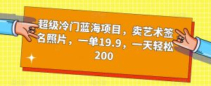 超级冷门蓝海项目，卖艺术签名照片，一单19.9，一天轻松200-甬战资源库