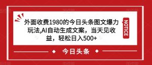 外面收费1980的今日头条图文爆力玩法，AI自动生成文案，当天见收益，轻松日入500+【揭秘】-甬战资源库