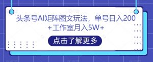 头条号AI矩阵图文玩法,单号日入200+工作室月入5W+【揭秘】-甬战资源库